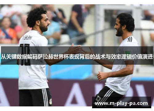 从关键数据解码萨拉赫世界杯表现背后的战术与效率逻辑价值演进 从关键数据解码萨拉赫世界杯表现背后的战术与效率逻辑价值演进