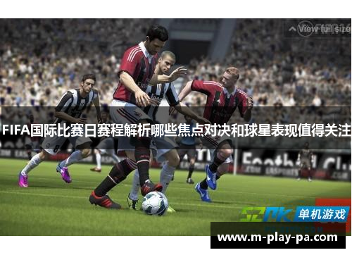 FIFA国际比赛日赛程解析哪些焦点对决和球星表现值得关注 FIFA国际比赛日赛程解析哪些焦点对决和球星表现值得关注