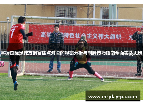 掌握国际足球友谊赛焦点对决的观察分析与制胜技巧指南全面实战思维 掌握国际足球友谊赛焦点对决的观察分析与制胜技巧指南全面实战思维