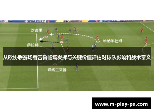 从欧协联赛场看吉鲁临场发挥与关键价值评估对球队影响和战术意义 从欧协联赛场看吉鲁临场发挥与关键价值评估对球队影响和战术意义