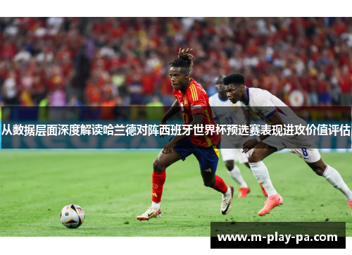 从数据层面深度解读哈兰德对阵西班牙世界杯预选赛表现进攻价值评估 从数据层面深度解读哈兰德对阵西班牙世界杯预选赛表现进攻价值评估