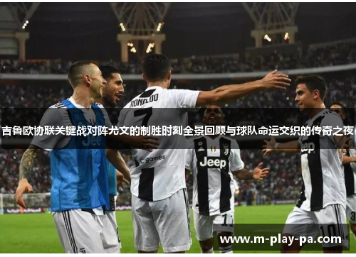 吉鲁欧协联关键战对阵尤文的制胜时刻全景回顾与球队命运交织的传奇之夜 吉鲁欧协联关键战对阵尤文的制胜时刻全景回顾与球队命运交织的传奇之夜