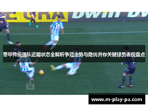 意甲传统强队近期状态全解析争冠走势与隐忧并存关键球员表现盘点