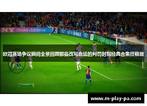 欧冠赛场争议瞬间全景回顾那些改写命运的判罚时刻经典合集终极版