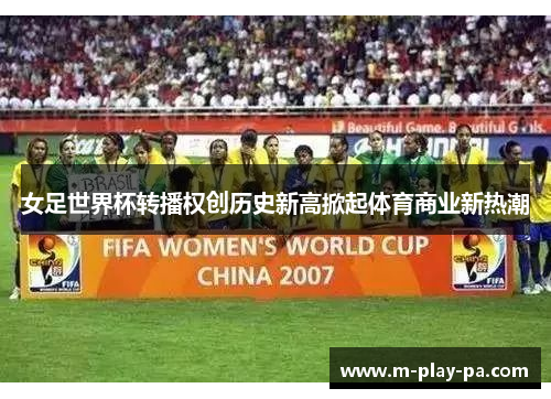 女足世界杯转播权创历史新高掀起体育商业新热潮