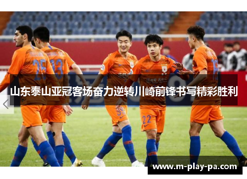 山东泰山亚冠客场奋力逆转川崎前锋书写精彩胜利 山东泰山亚冠客场奋力逆转川崎前锋书写精彩胜利