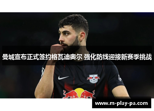 曼城宣布正式签约格瓦迪奥尔 强化防线迎接新赛季挑战 曼城宣布正式签约格瓦迪奥尔 强化防线迎接新赛季挑战