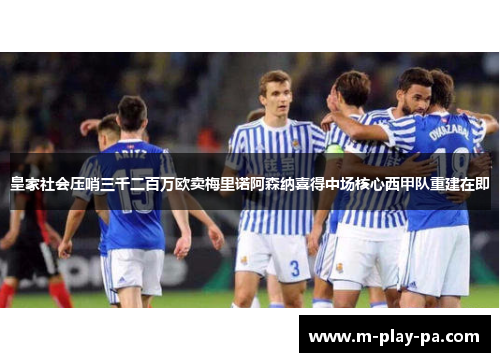 皇家社会压哨三千二百万欧卖梅里诺阿森纳喜得中场核心西甲队重建在即 皇家社会压哨三千二百万欧卖梅里诺阿森纳喜得中场核心西甲队重建在即