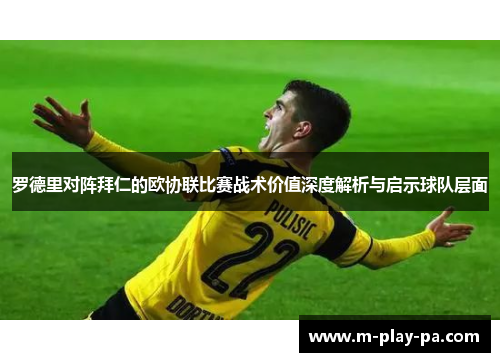 罗德里对阵拜仁的欧协联比赛战术价值深度解析与启示球队层面 罗德里对阵拜仁的欧协联比赛战术价值深度解析与启示球队层面