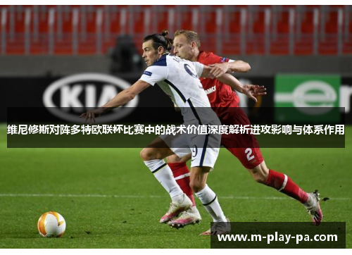 维尼修斯对阵多特欧联杯比赛中的战术价值深度解析进攻影响与体系作用 维尼修斯对阵多特欧联杯比赛中的战术价值深度解析进攻影响与体系作用