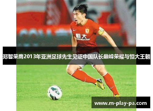 郑智荣膺2013年亚洲足球先生见证中国队长巅峰荣耀与恒大王朝 郑智荣膺2013年亚洲足球先生见证中国队长巅峰荣耀与恒大王朝