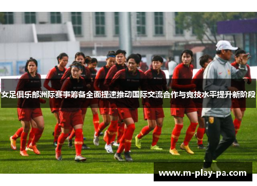 女足俱乐部洲际赛事筹备全面提速推动国际交流合作与竞技水平提升新阶段