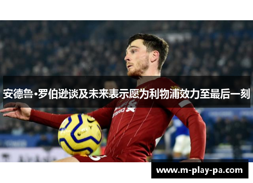 安德鲁·罗伯逊谈及未来表示愿为利物浦效力至最后一刻