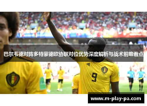 巴尔韦德对阵多特蒙德欧协联对位优势深度解析与战术前瞻看点