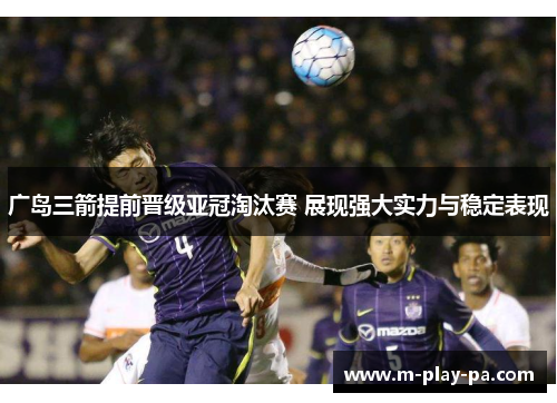 广岛三箭提前晋级亚冠淘汰赛 展现强大实力与稳定表现