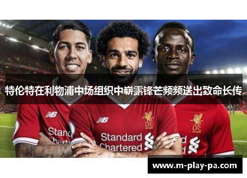 特伦特在利物浦中场组织中崭露锋芒频频送出致命长传