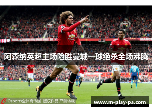 阿森纳英超主场险胜曼城一球绝杀全场沸腾 阿森纳英超主场险胜曼城一球绝杀全场沸腾