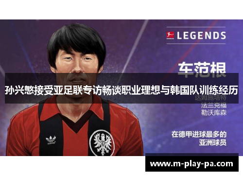 孙兴慜接受亚足联专访畅谈职业理想与韩国队训练经历 孙兴慜接受亚足联专访畅谈职业理想与韩国队训练经历