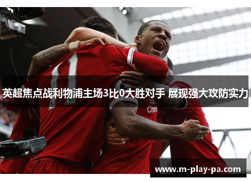 英超焦点战利物浦主场3比0大胜对手 展现强大攻防实力 英超焦点战利物浦主场3比0大胜对手 展现强大攻防实力