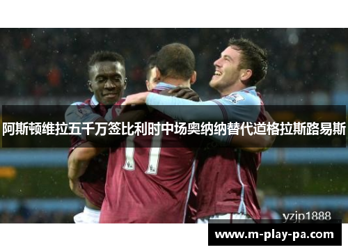 阿斯顿维拉五千万签比利时中场奥纳纳替代道格拉斯路易斯 阿斯顿维拉五千万签比利时中场奥纳纳替代道格拉斯路易斯