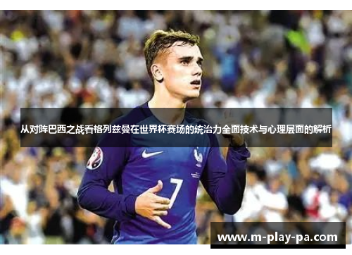 从对阵巴西之战看格列兹曼在世界杯赛场的统治力全面技术与心理层面的解析 从对阵巴西之战看格列兹曼在世界杯赛场的统治力全面技术与心理层面的解析