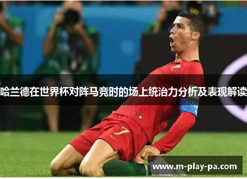 哈兰德在世界杯对阵马竞时的场上统治力分析及表现解读 哈兰德在世界杯对阵马竞时的场上统治力分析及表现解读