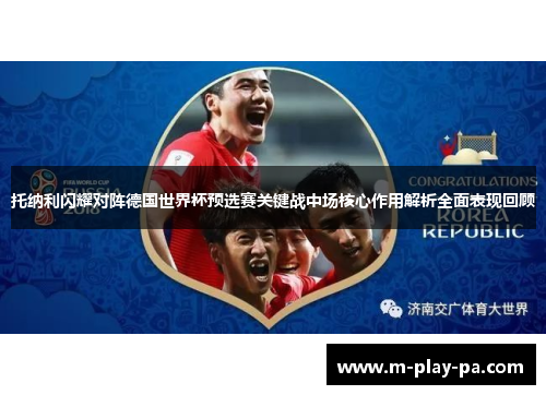 托纳利闪耀对阵德国世界杯预选赛关键战中场核心作用解析全面表现回顾 托纳利闪耀对阵德国世界杯预选赛关键战中场核心作用解析全面表现回顾