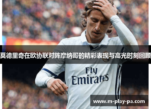 莫德里奇在欧协联对阵摩纳哥的精彩表现与高光时刻回顾 莫德里奇在欧协联对阵摩纳哥的精彩表现与高光时刻回顾