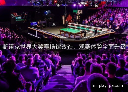 斯诺克世界大奖赛场馆改造,观赛体验全面升级 斯诺克世界大奖赛场馆改造,观赛体验全面升级